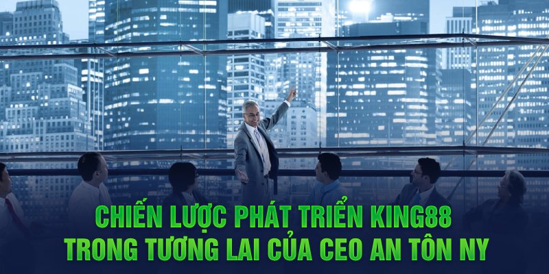 Chiến lược phát triển King88 trong tương lai của CEO An Tôn Ny