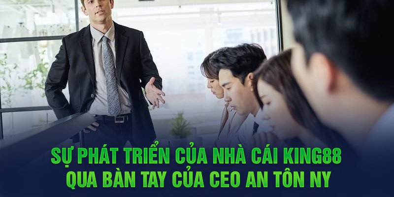 Sự phát triển của nhà cái King88 qua bàn tay của CEO An Tôn Ny